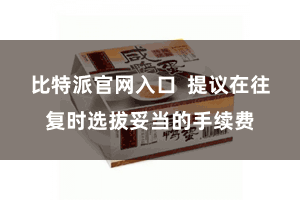 比特派官网入口  提议在往复时选拔妥当的手续费