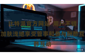 比特派官方网站 用户不错愈加肤浅地享受管事和参与酬酢互动